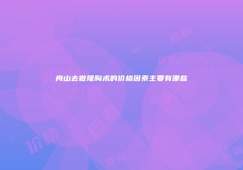 舟山去做隆胸术的价格因素主要有哪些
