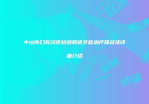中山市口腔名医钴铬烤瓷牙齿治疗排名及详细介绍