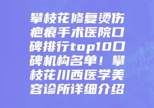 攀枝花修复烫伤疤痕手术医院口碑排行top10口碑机构名单！攀枝花川西医学美容诊所详细介绍