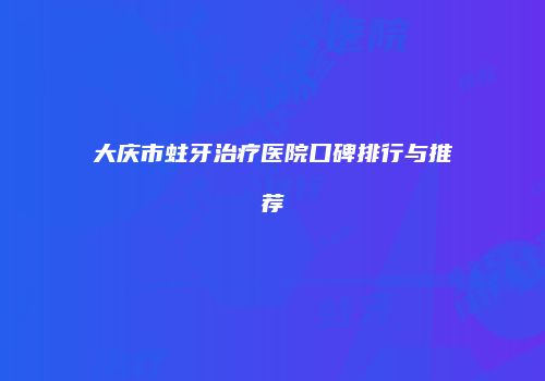 大庆市蛀牙治疗医院口碑排行与推荐