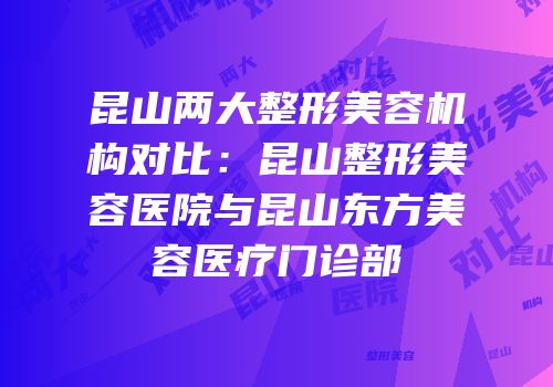昆山两大整形美容机构对比：昆山整形美容医院与昆山东方美容医疗门诊部