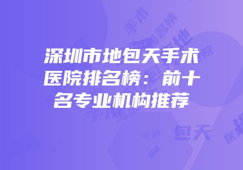 深圳市地包天手术医院排名榜：前十名专业机构推荐