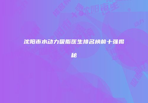 沈阳市水动力吸脂医生排名榜前十强揭秘