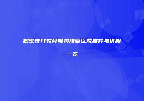 鹤壁市耳软骨隆鼻修复医院推荐与价格一览
