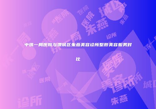 中铁一局医院与渭城区朱燕美容诊所整形美容服务对比