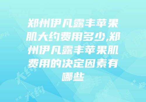 郑州伊凡露丰苹果肌大约费用多少,郑州伊凡露丰苹果肌费用的决定因素有哪些