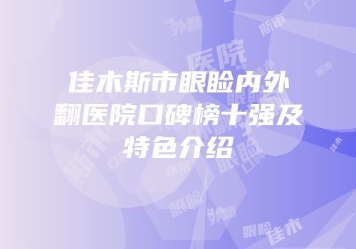佳木斯市眼睑内外翻医院口碑榜十强及特色介绍