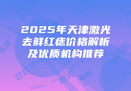 2025年天津激光去鲜红痣价格解析及优质机构推荐