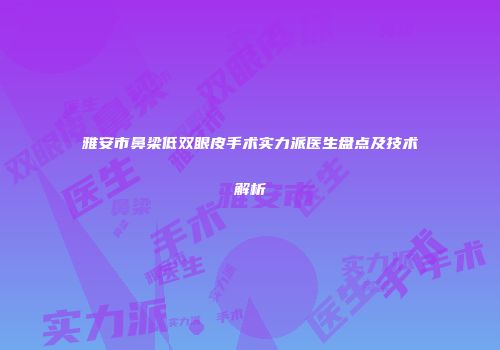 雅安市鼻梁低双眼皮手术实力派医生盘点及技术解析