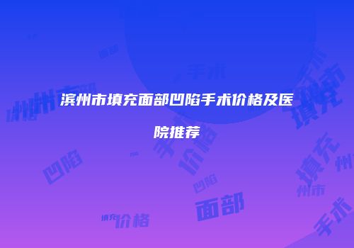 滨州市填充面部凹陷手术价格及医院推荐