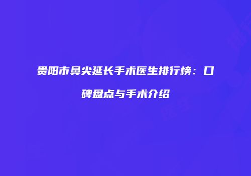 贵阳市鼻尖延长手术医生排行榜：口碑盘点与手术介绍