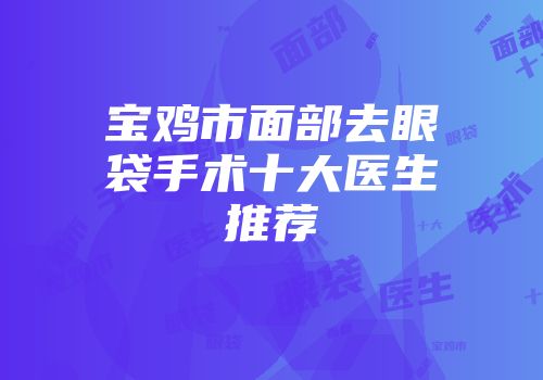宝鸡市面部去眼袋手术十大医生推荐