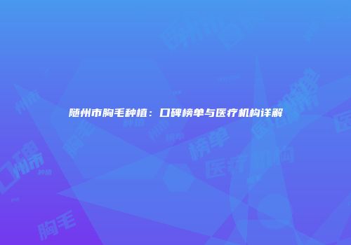 随州市胸毛种植：口碑榜单与医疗机构详解