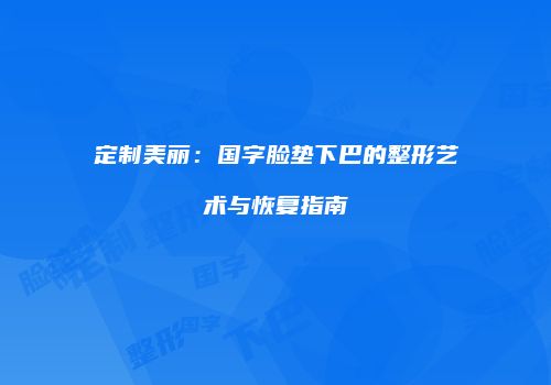 定制美丽：国字脸垫下巴的整形艺术与恢复指南