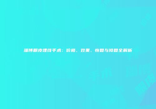 淄博眼皮埋线手术：价格、效果、恢复与修复全解析