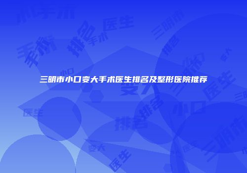 三明市小口变大手术医生排名及整形医院推荐