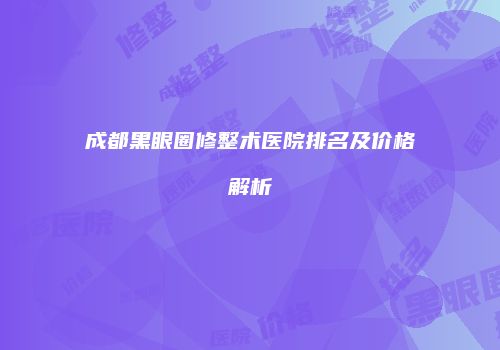 成都黑眼圈修整术医院排名及价格解析