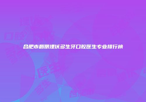 合肥市唇侧埋伏多生牙口腔医生专业排行榜