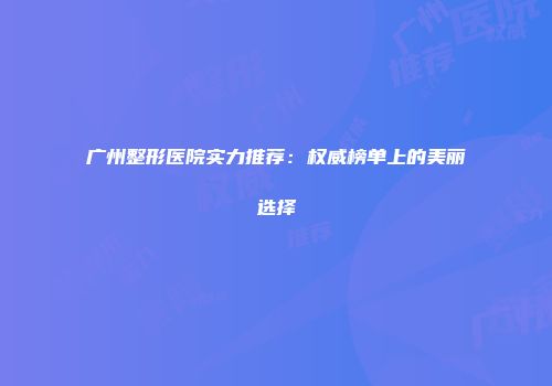 广州整形医院实力推荐：权威榜单上的美丽选择