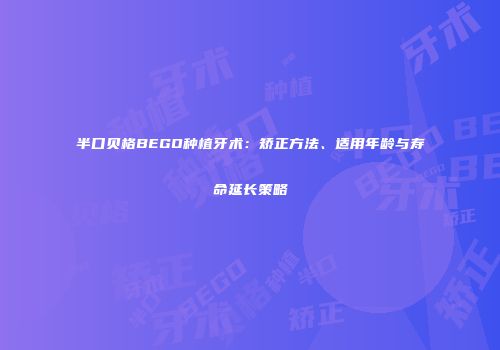 半口贝格BEGO种植牙术：矫正方法、适用年龄与寿命延长策略