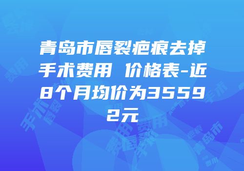 青岛市唇裂疤痕去掉手术费用 价格表-近8个月均价为35592元