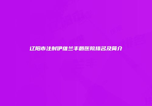 辽阳市注射伊维兰丰唇医院排名及简介