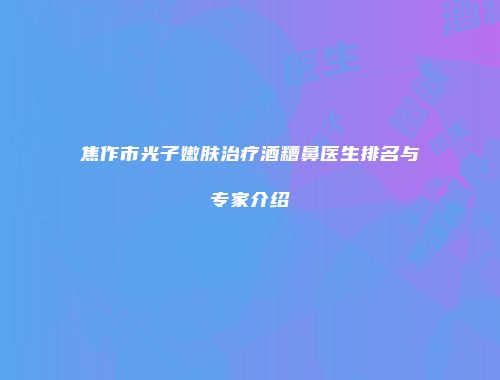 焦作市光子嫩肤治疗酒糟鼻医生排名与专家介绍