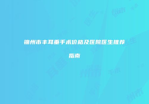锦州市丰耳垂手术价格及医院医生推荐指南