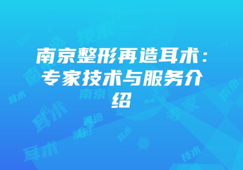 南京整形再造耳术：专家技术与服务介绍