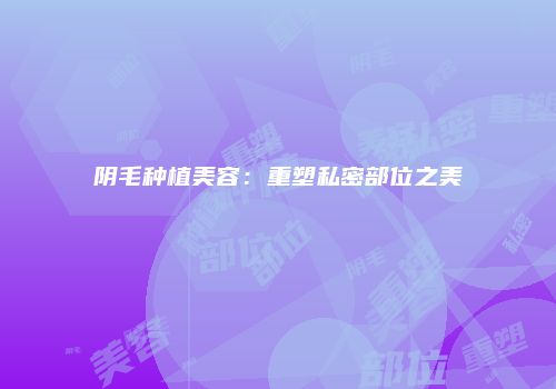 阴毛种植美容：重塑私密部位之美