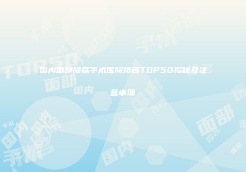 国内面部除痣手术医院排名TOP50揭秘及注意事项