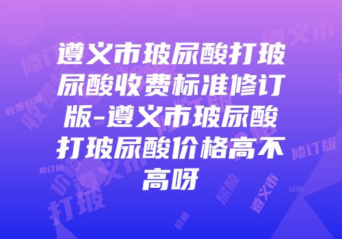遵义市玻尿酸打玻尿酸收费标准修订版-遵义市玻尿酸打玻尿酸价格高不高呀