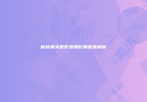 杭州鼻尖整形费用影响因素解析