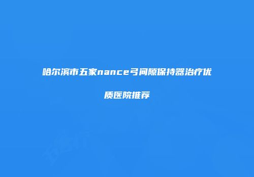 哈尔滨市五家nance弓间隙保持器治疗优质医院推荐