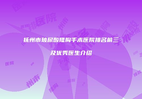 抚州市玻尿酸隆胸手术医院排名前三及优秀医生介绍