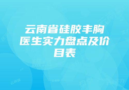 云南省硅胶丰胸医生实力盘点及价目表