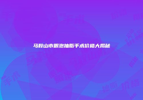 马鞍山市眼泡抽脂手术价格大揭秘