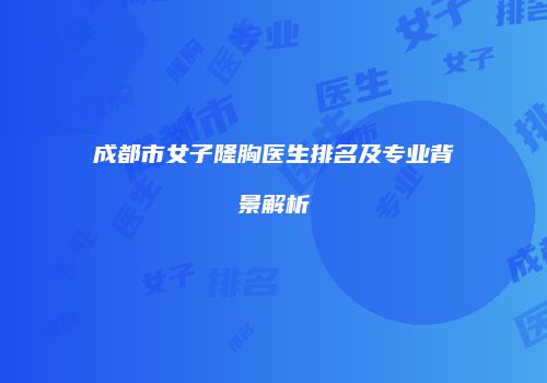 成都市女子隆胸医生排名及专业背景解析