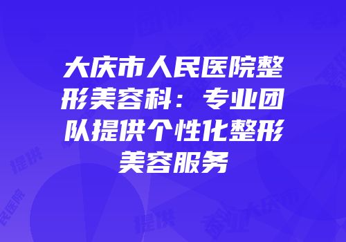 大庆市人民医院整形美容科：专业团队提供个性化整形美容服务