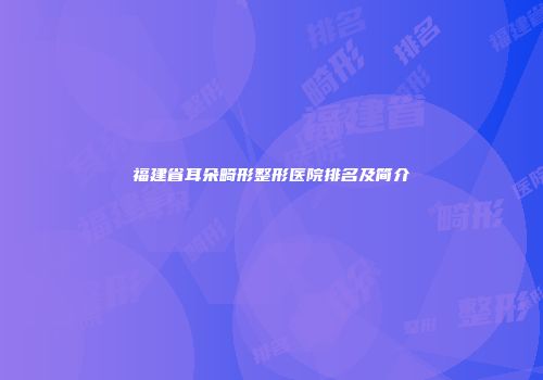 福建省耳朵畸形整形医院排名及简介