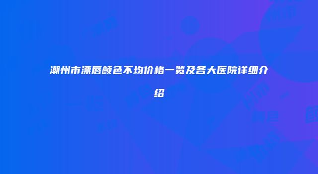 潮州市漂唇颜色不均价格一览及各大医院详细介绍