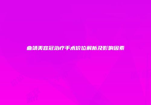 曲靖美容冠治疗手术价位解析及影响因素
