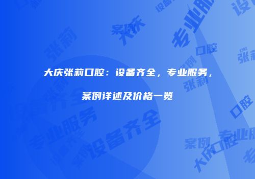 大庆张莉口腔：设备齐全，专业服务，案例详述及价格一览