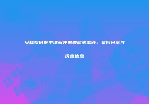 安辉整形医生详解注射玻尿酸丰额：案例分享与价格信息