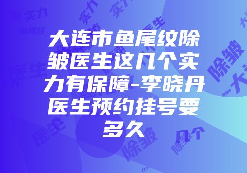 大连市鱼尾纹除皱医生这几个实力有保障-李晓丹医生预约挂号要多久