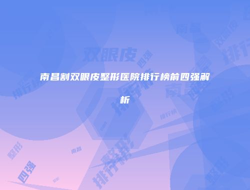 南昌割双眼皮整形医院排行榜前四强解析