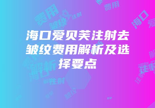 海口爱贝芙注射去皱纹费用解析及选择要点
