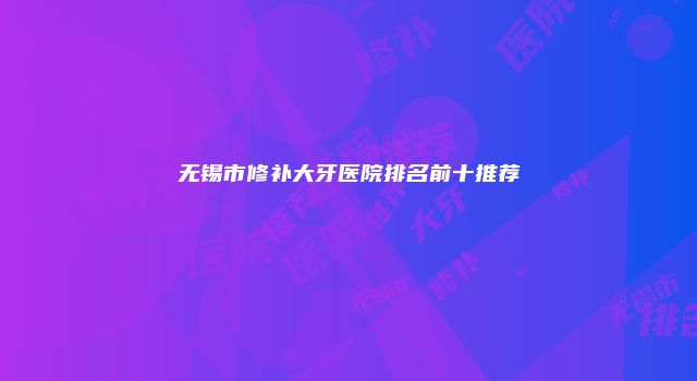 无锡市修补大牙医院排名前十推荐