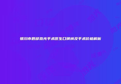 银川市唇部激光手术医生口碑榜及手术价格解析