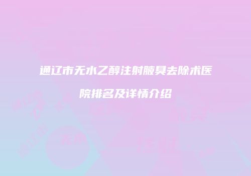 通辽市无水乙醇注射腋臭去除术医院排名及详情介绍